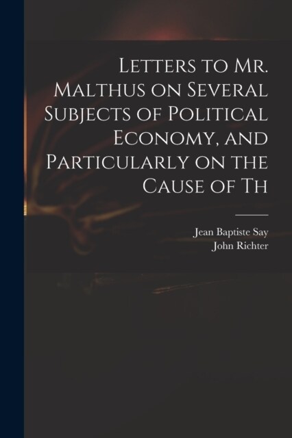 Letters to Mr. Malthus on Several Subjects of Political Economy, and Particularly on the Cause of Th (Paperback)