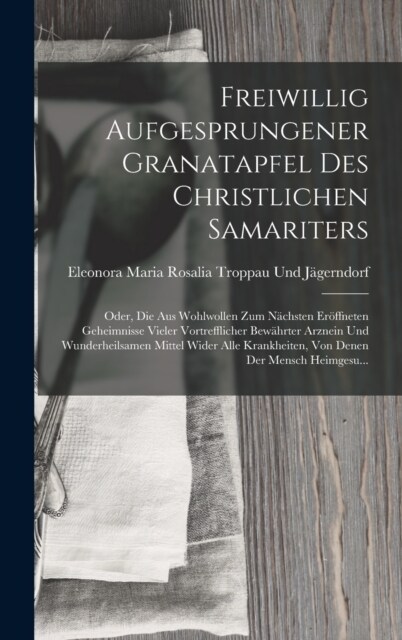 Freiwillig Aufgesprungener Granatapfel Des Christlichen Samariters: Oder, Die Aus Wohlwollen Zum N?hsten Er?fneten Geheimnisse Vieler Vortrefflicher (Hardcover)