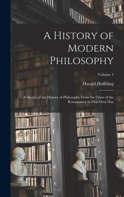 A History of Modern Philosophy: A Sketch of the History of Philosophy From the Close of the Renaissance to Our Own Day; Volume 1 (Hardcover)