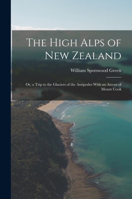 The High Alps of New Zealand: Or, a Trip to the Glaciers of the Antipodes With an Ascent of Mount Cook (Paperback)