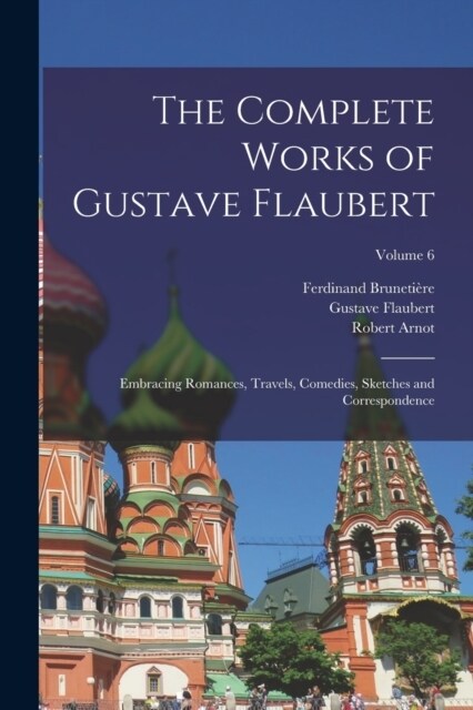 The Complete Works of Gustave Flaubert: Embracing Romances, Travels, Comedies, Sketches and Correspondence; Volume 6 (Paperback)