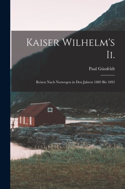 Kaiser Wilhelms Ii.: Reisen Nach Norwegen in Den Jahren 1889 Bis 1892 (Paperback)