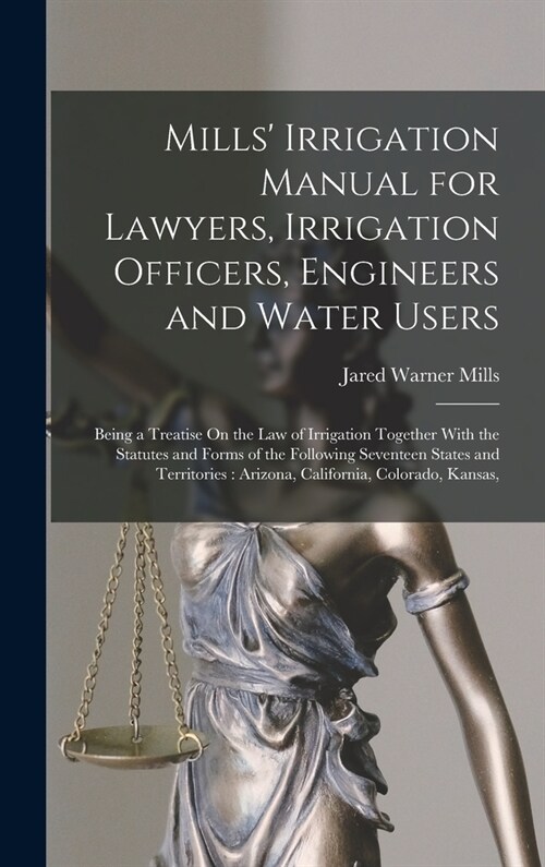 Mills Irrigation Manual for Lawyers, Irrigation Officers, Engineers and Water Users: Being a Treatise On the Law of Irrigation Together With the Stat (Hardcover)