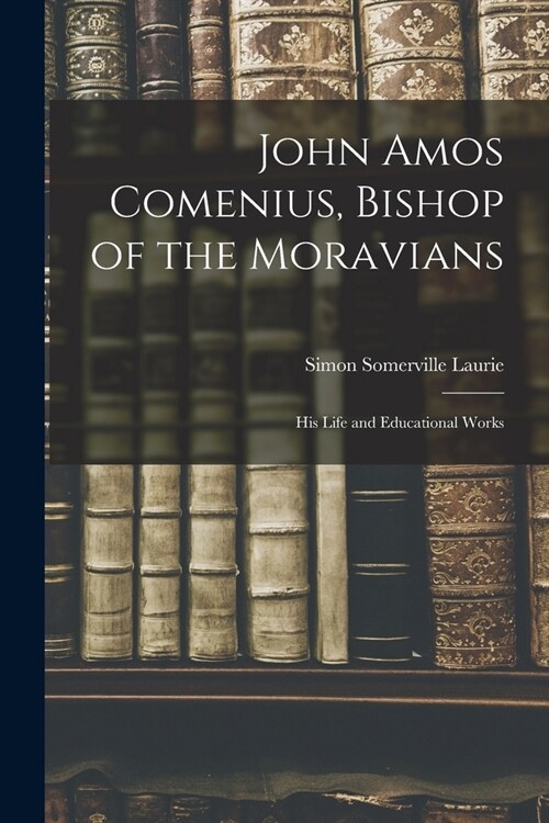 John Amos Comenius, Bishop of the Moravians: His Life and Educational Works (Paperback)