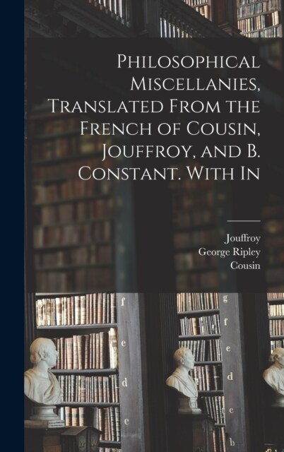 Philosophical Miscellanies, Translated From the French of Cousin, Jouffroy, and B. Constant. With In (Hardcover)