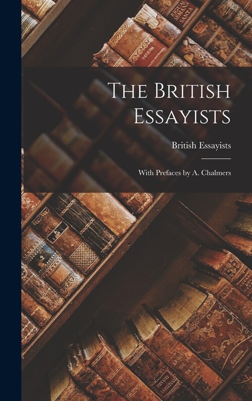 The British Essayists; With Prefaces by A. Chalmers (Hardcover)
