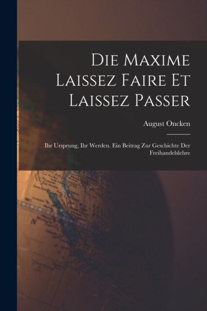 Die Maxime Laissez Faire Et Laissez Passer: Ihr Ursprung, Ihr Werden. Ein Beitrag Zur Geschichte Der Freihandelslehre (Paperback)