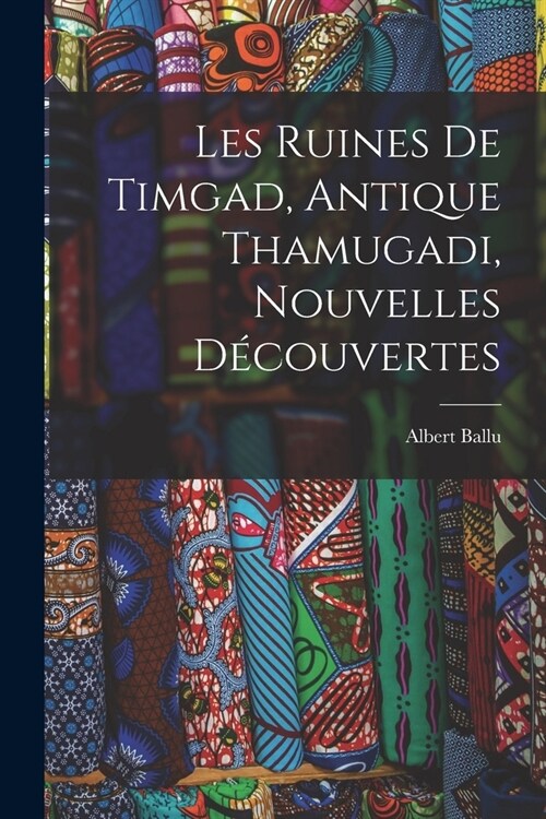 Les Ruines De Timgad, Antique Thamugadi, Nouvelles D?ouvertes (Paperback)
