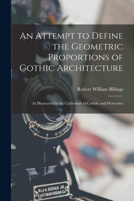 An Attempt to Define the Geometric Proportions of Gothic Architecture: As Illustrated by the Cathedrals of Carlisle and Worcester (Paperback)