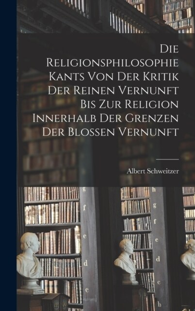 Die Religionsphilosophie Kants Von Der Kritik Der Reinen Vernunft Bis Zur Religion Innerhalb Der Grenzen Der Blossen Vernunft (Hardcover)