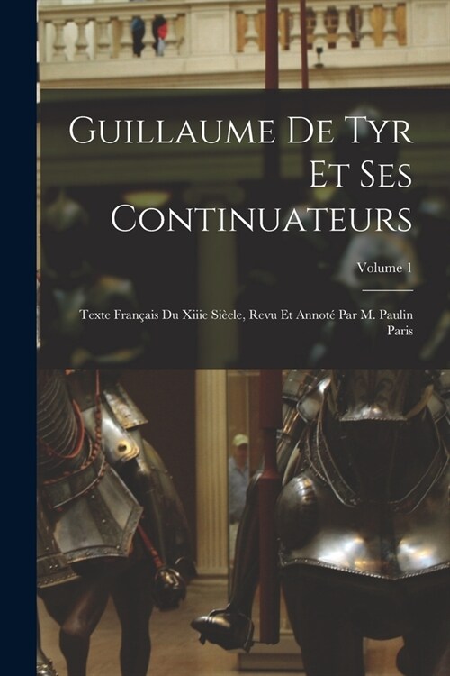 Guillaume De Tyr Et Ses Continuateurs: Texte Fran?is Du Xiiie Si?le, Revu Et Annot?Par M. Paulin Paris; Volume 1 (Paperback)