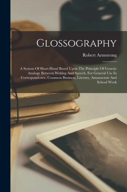 Glossography: A System Of Short-hand Based Upon The Principle Of Genetic Analogy Between Writing And Speech. For General Use In Corr (Paperback)