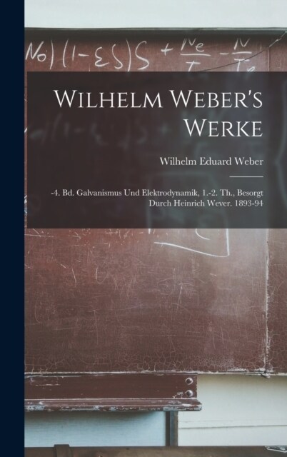 Wilhelm Webers Werke: -4. Bd. Galvanismus Und Elektrodynamik, 1.-2. Th., Besorgt Durch Heinrich Wever. 1893-94 (Hardcover)