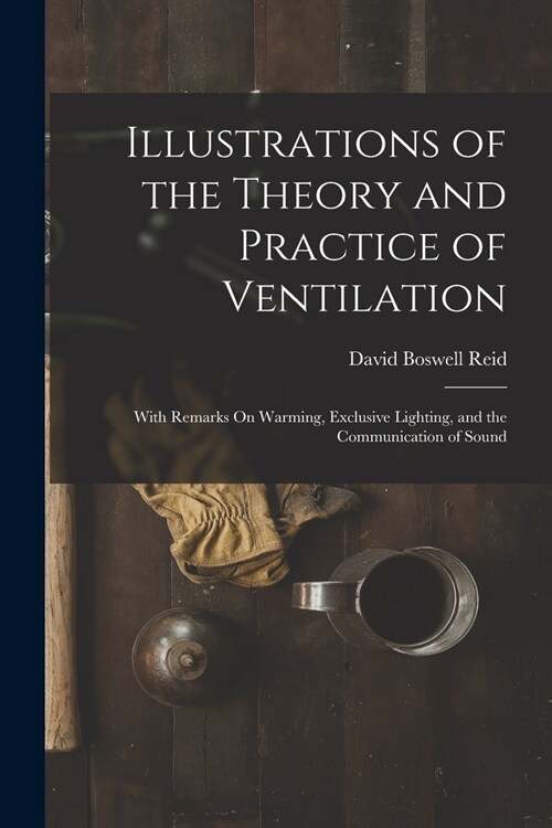 Illustrations of the Theory and Practice of Ventilation: With Remarks On Warming, Exclusive Lighting, and the Communication of Sound (Paperback)