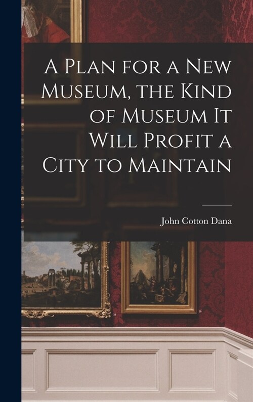 A Plan for a New Museum, the Kind of Museum It Will Profit a City to Maintain (Hardcover)