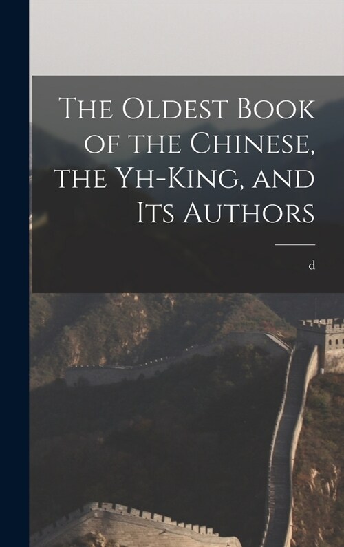 The Oldest Book of the Chinese, the Yh-king, and its Authors (Hardcover)