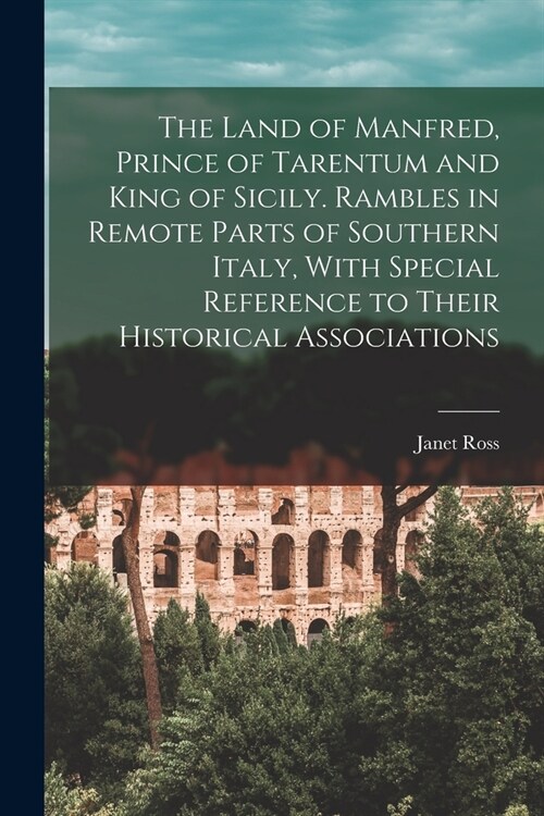 The Land of Manfred, Prince of Tarentum and King of Sicily. Rambles in Remote Parts of Southern Italy, With Special Reference to Their Historical Asso (Paperback)