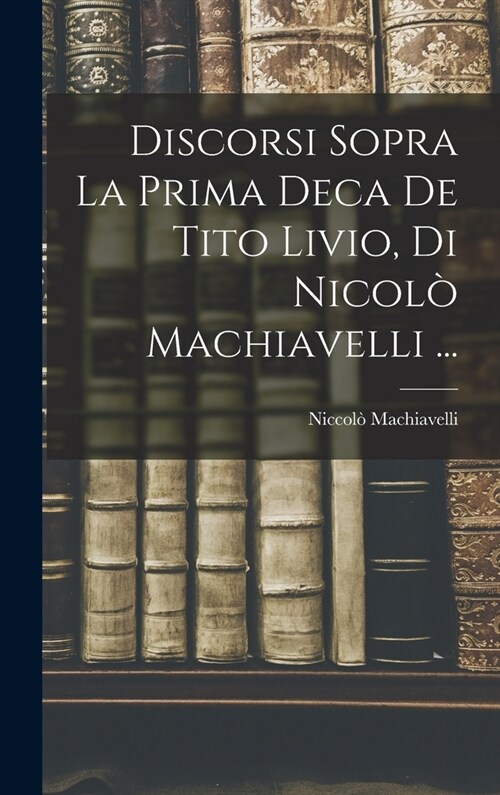Discorsi Sopra La Prima Deca De Tito Livio, Di Nicol?Machiavelli ... (Hardcover)