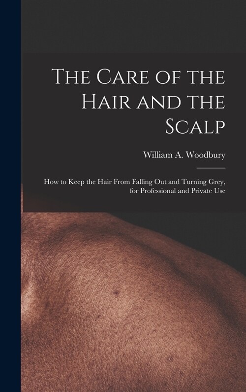 The Care of the Hair and the Scalp: How to Keep the Hair From Falling Out and Turning Grey, for Professional and Private Use (Hardcover)