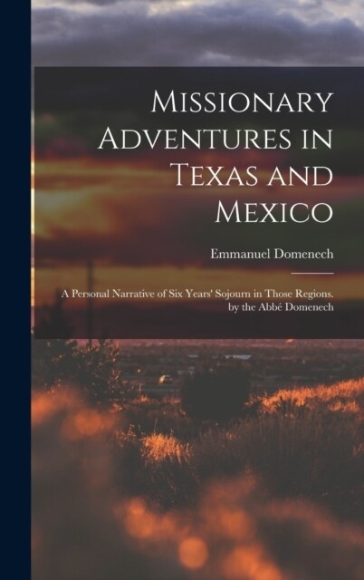 Missionary Adventures in Texas and Mexico: A Personal Narrative of Six Years Sojourn in Those Regions. by the Abb?Domenech (Hardcover)
