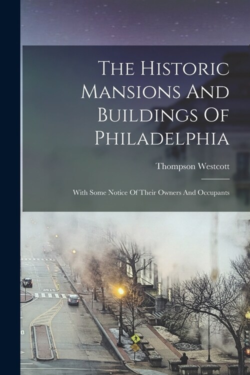 The Historic Mansions And Buildings Of Philadelphia: With Some Notice Of Their Owners And Occupants (Paperback)