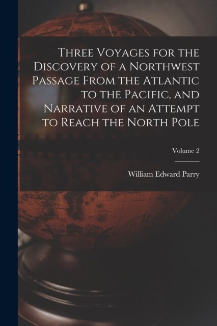 Three Voyages for the Discovery of a Northwest Passage from the Atlantic to the Pacific, and Narrative of an Attempt to Reach the North Pole; Volume 2 (Paperback)