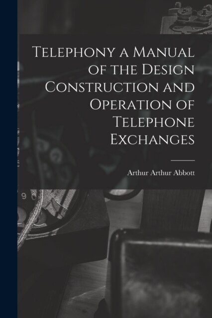 Telephony a Manual of the Design Construction and Operation of Telephone Exchanges (Paperback)
