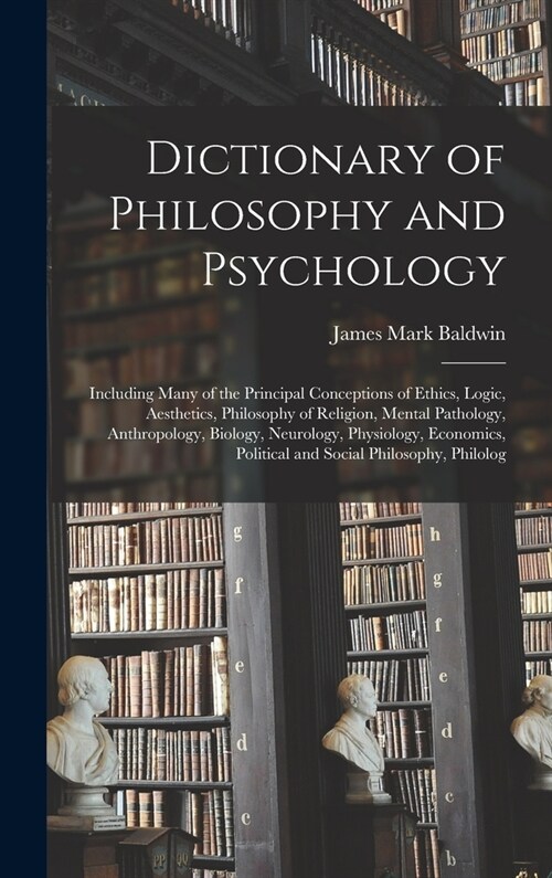 Dictionary of Philosophy and Psychology; Including Many of the Principal Conceptions of Ethics, Logic, Aesthetics, Philosophy of Religion, Mental Path (Hardcover)