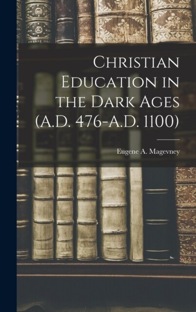 Christian Education in the Dark Ages (A.D. 476-A.D. 1100) (Hardcover)