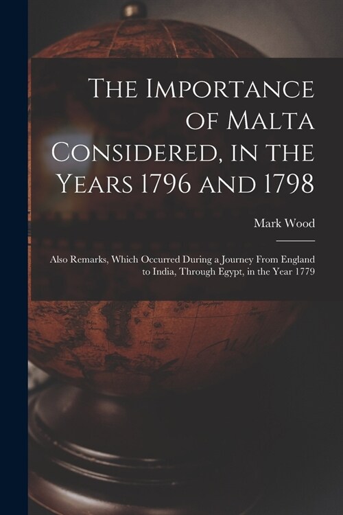 The Importance of Malta Considered, in the Years 1796 and 1798: Also Remarks, Which Occurred During a Journey From England to India, Through Egypt, in (Paperback)