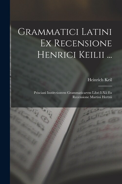 Grammatici Latini Ex Recensione Henrici Keilii ...: Prisciani Institvtionvm Grammaticarvm Libri I-Xii Ex Recensione Martini Hertzii (Paperback)