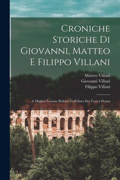 Croniche Storiche Di Giovanni, Matteo E Filippo Villani: A Miglior Lezione Ridotte Collaiuto Dei Testi a Penna (Paperback)