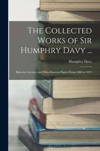 The Collected Works of Sir Humphry Davy ...: Bakerian Lectures and Miscellaneous Papers From 1806 to 1815 (Paperback)