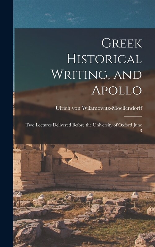 Greek Historical Writing, and Apollo: Two Lectures Delivered Before the University of Oxford June 3 (Hardcover)