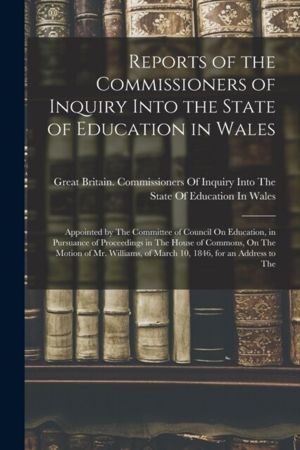Reports of the Commissioners of Inquiry Into the State of Education in Wales: Appointed by The Committee of Council On Education, in Pursuance of Proc (Paperback)