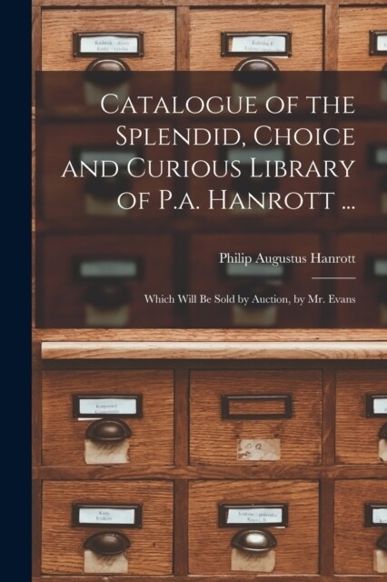Catalogue of the Splendid, Choice and Curious Library of P.a. Hanrott ...: Which Will Be Sold by Auction, by Mr. Evans (Paperback)