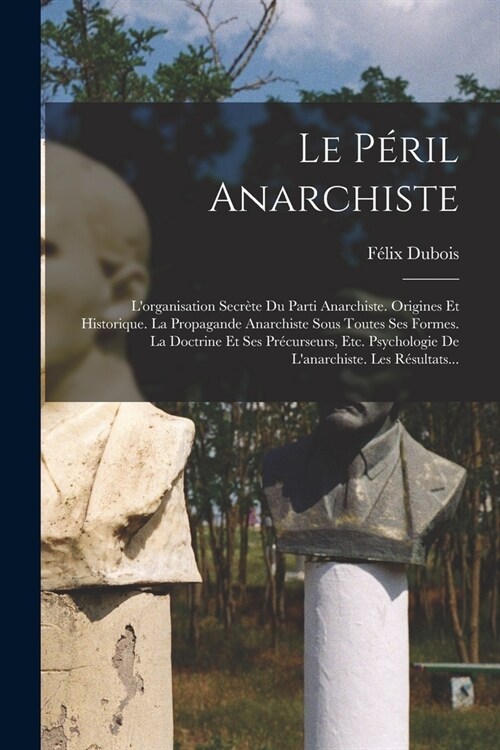 Le P?il Anarchiste: Lorganisation Secr?e Du Parti Anarchiste. Origines Et Historique. La Propagande Anarchiste Sous Toutes Ses Formes. L (Paperback)