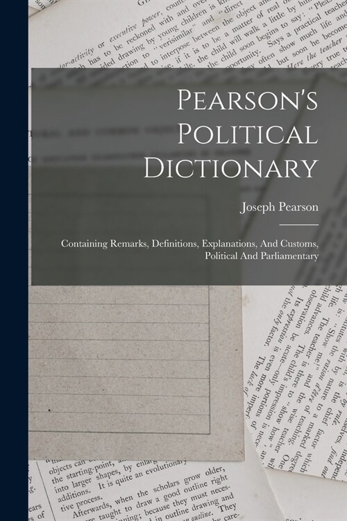 Pearsons Political Dictionary: Containing Remarks, Definitions, Explanations, And Customs, Political And Parliamentary (Paperback)