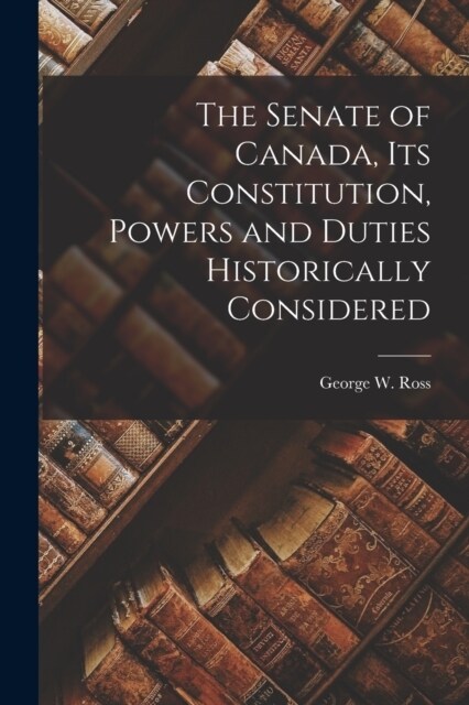 The Senate of Canada, its Constitution, Powers and Duties Historically Considered (Paperback)