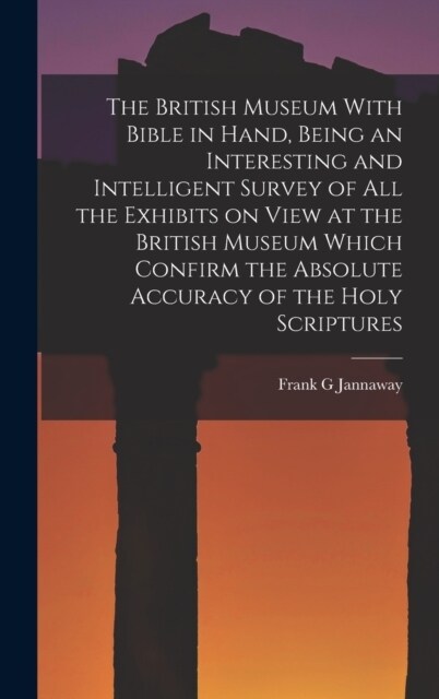 The British Museum With Bible in Hand, Being an Interesting and Intelligent Survey of all the Exhibits on View at the British Museum Which Confirm the (Hardcover)
