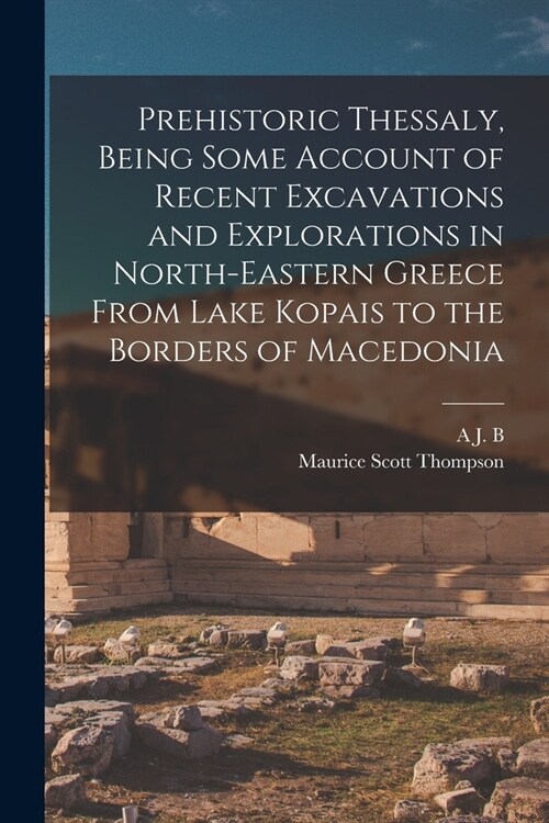 Prehistoric Thessaly, Being Some Account of Recent Excavations and Explorations in North-Eastern Greece From Lake Kopais to the Borders of Macedonia (Paperback)