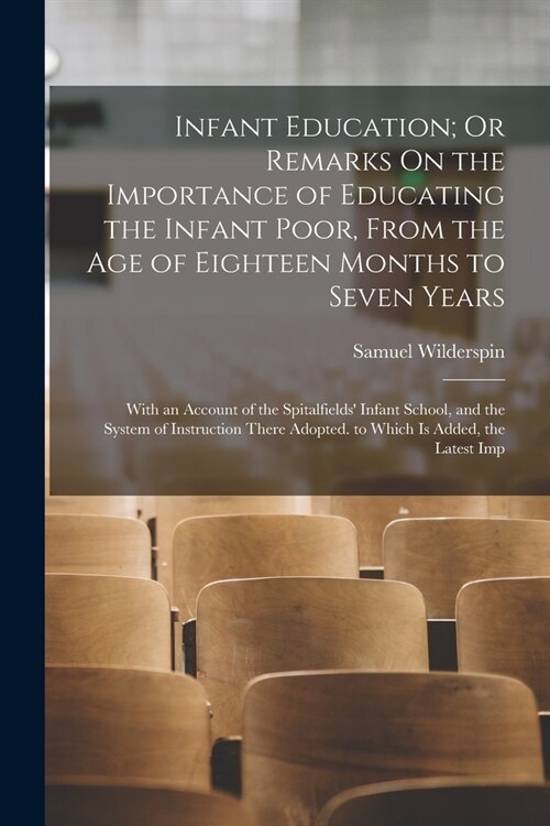 Infant Education; Or Remarks On the Importance of Educating the Infant Poor, From the Age of Eighteen Months to Seven Years: With an Account of the Sp (Paperback)