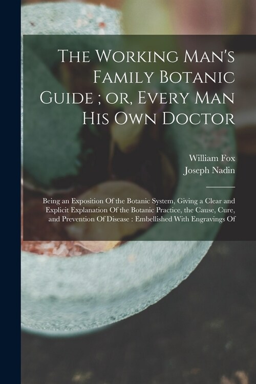 The Working Mans Family Botanic Guide; or, Every man his own Doctor: Being an Exposition Of the Botanic System, Giving a Clear and Explicit Explanati (Paperback)