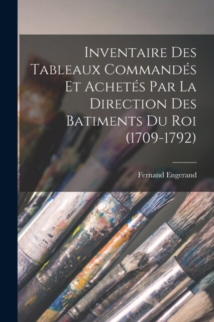 Inventaire Des Tableaux Command? Et Achet? Par La Direction Des Batiments Du Roi (1709-1792) (Paperback)