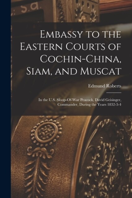 Embassy to the Eastern Courts of Cochin-China, Siam, and Muscat: In the U.S. Sloop-Of-War Peacock, David Geisinger, Commander, During the Years 1832-3 (Paperback)