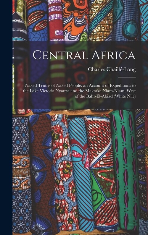 Central Africa: Naked Truths of Naked People. an Account of Expeditions to the Lake Victoria Nyanza and the Makraka Niam-Niam, West of (Hardcover)