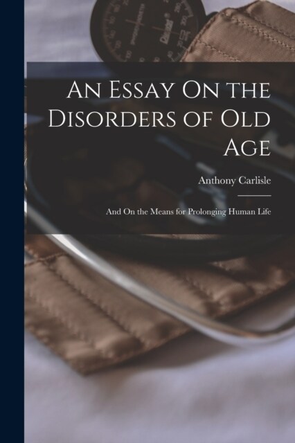 An Essay On the Disorders of Old Age: And On the Means for Prolonging Human Life (Paperback)
