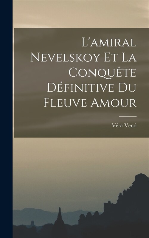 Lamiral Nevelskoy Et La Conqu?e D?initive Du Fleuve Amour (Hardcover)