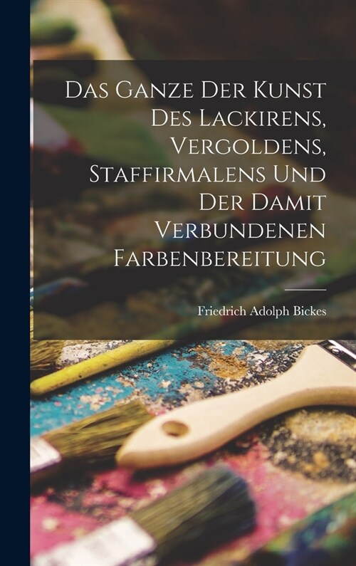 Das Ganze der Kunst des Lackirens, Vergoldens, Staffirmalens und der damit verbundenen Farbenbereitung (Hardcover)