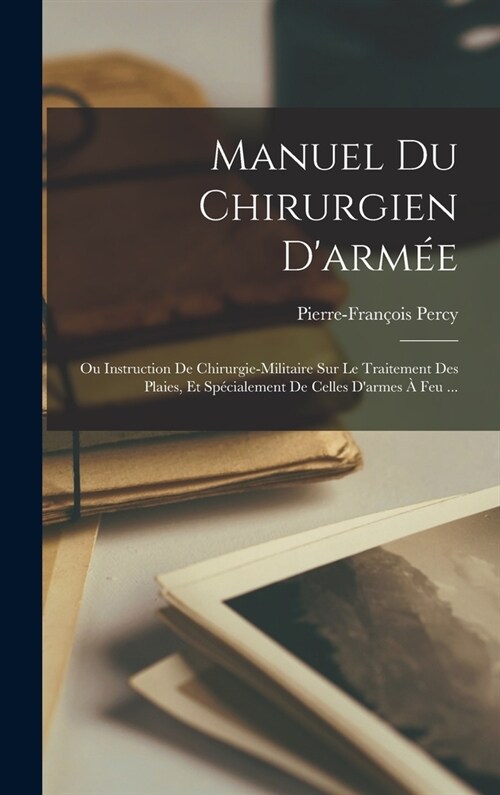 Manuel Du Chirurgien Darm?: Ou Instruction De Chirurgie-militaire Sur Le Traitement Des Plaies, Et Sp?ialement De Celles Darmes ?Feu ... (Hardcover)